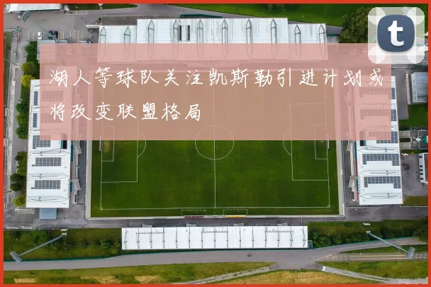 湖人等球队关注凯斯勒引进计划或将改变联盟格局