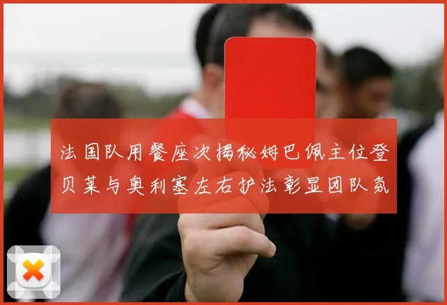 法国队用餐座次揭秘姆巴佩主位登贝莱与奥利塞左右护法彰显团队氛围