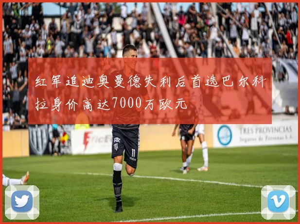 红军追迪奥曼德失利后首选巴尔科拉身价高达7000万欧元
