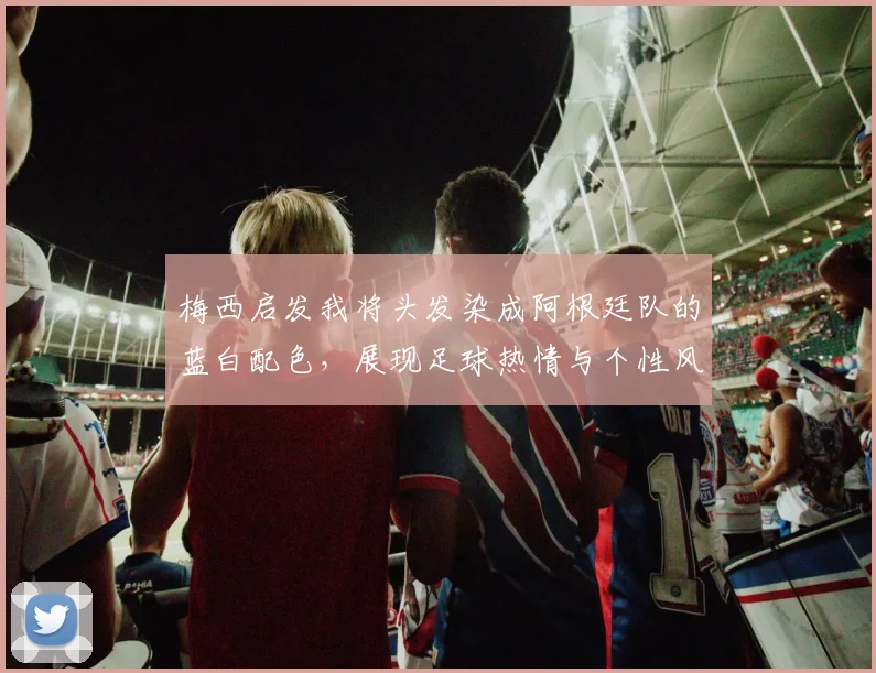 梅西启发我将头发染成阿根廷队的蓝白配色，展现足球热情与个性风采