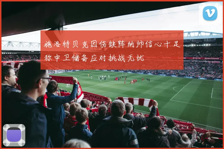 施洛特贝克因伤缺阵纳帅信心十足称中卫储备应对挑战无忧