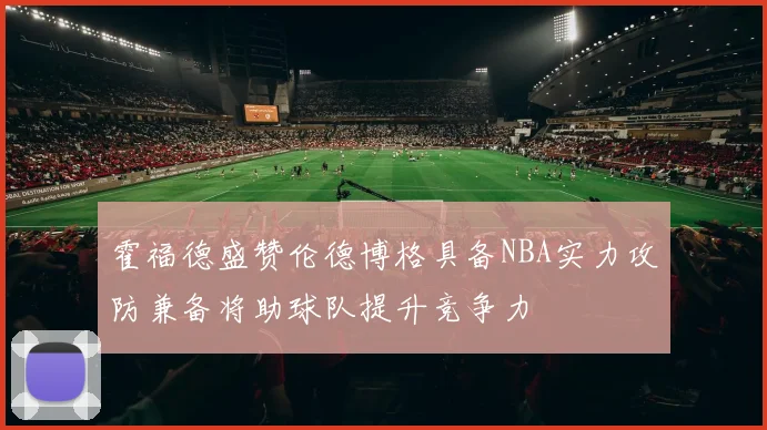 霍福德盛赞伦德博格具备NBA实力攻防兼备将助球队提升竞争力