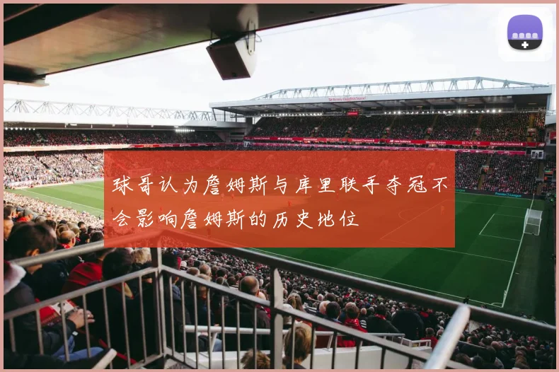 球哥认为詹姆斯与库里联手夺冠不会影响詹姆斯的历史地位