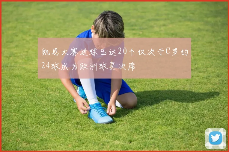 凯恩大赛进球已达20个仅次于C罗的24球成为欧洲球员次席