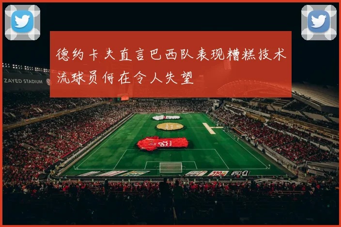 德约卡夫直言巴西队表现糟糕技术流球员何在令人失望