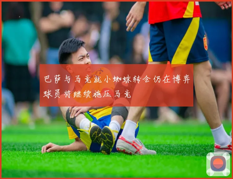巴萨与马竞就小蜘蛛转会仍在博弈球员将继续施压马竞