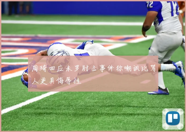 周琦回应米罗肘击事件称嘲讽比骂人更具侮辱性