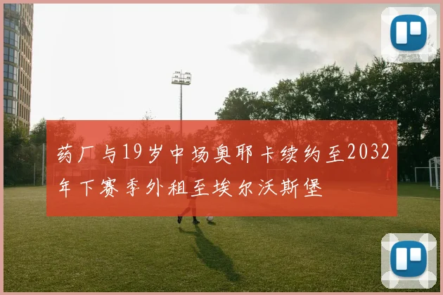 药厂与19岁中场奥耶卡续约至2032年下赛季外租至埃尔沃斯堡