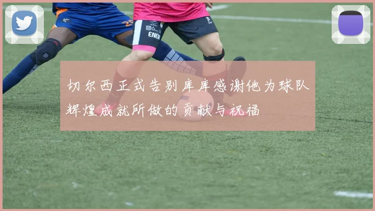 切尔西正式告别库库感谢他为球队辉煌成就所做的贡献与祝福