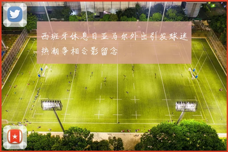 西班牙休息日亚马尔外出引发球迷热潮争相合影留念
