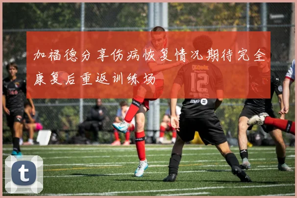 加福德分享伤病恢复情况期待完全康复后重返训练场