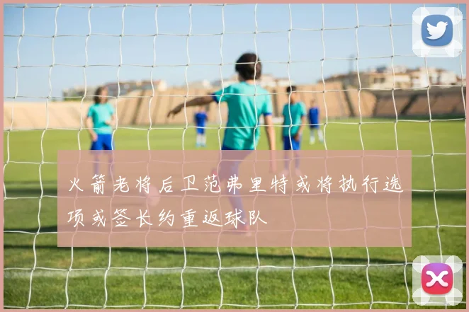 火箭老将后卫范弗里特或将执行选项或签长约重返球队