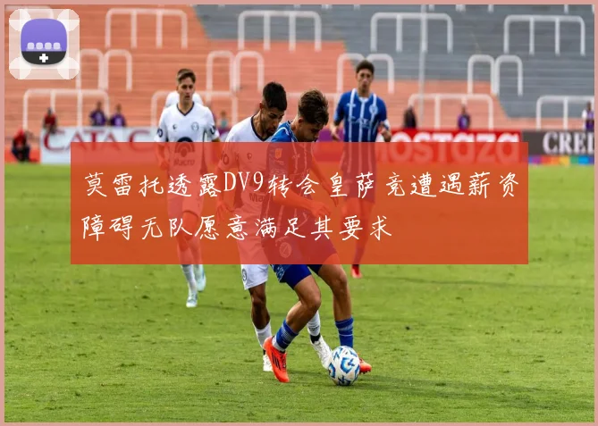 莫雷托透露DV9转会皇萨竞遭遇薪资障碍无队愿意满足其要求