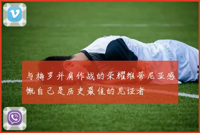 与梅罗并肩作战的荣耀维蒂尼亚感慨自己是历史最佳的见证者